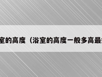 浴室的高度（浴室的高度一般多高最好）