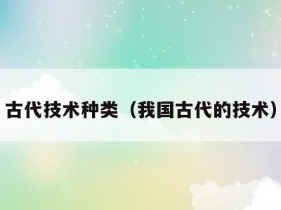 古代技术种类（我国古代的技术）