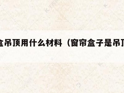 窗帘盒吊顶用什么材料(窗帘盒子是吊顶师傅做吗)