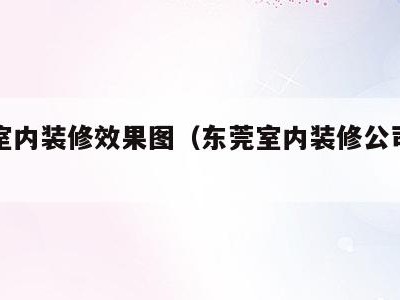 东莞室内装修效果图(东莞室内装修公司联系方式)