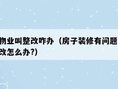 装修物业叫整改咋办(房子装修有问题,物业不整改怎么办?)