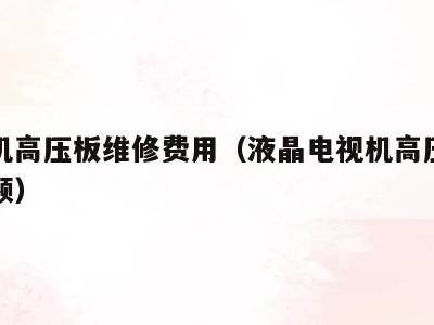 电视机高压板维修费用(液晶电视机高压板维修视频)