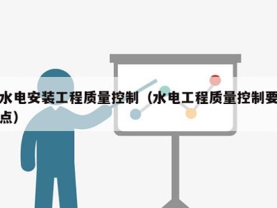 水电安装工程质量控制（水电工程质量控制要点）