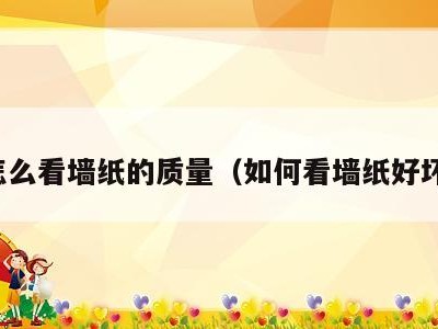 怎么看墙纸的质量（如何看墙纸好坏）