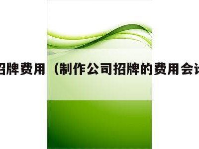 制作招牌费用（制作公司招牌的费用会计处理）