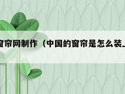 中国窗帘网制作（中国的窗帘是怎么装上去的）
