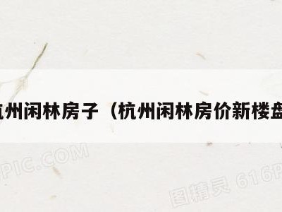 杭州闲林房子(杭州闲林房价新楼盘)