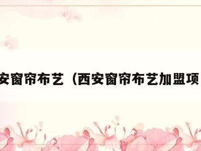 西安窗帘布艺(西安窗帘布艺加盟项目)