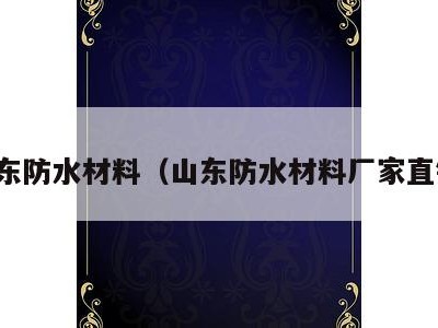 山东防水材料(山东防水材料厂家直销)