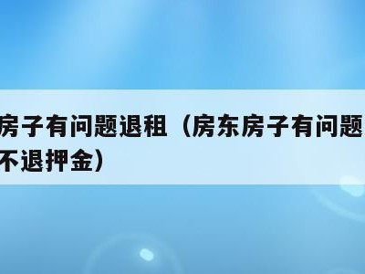 房东房子有问题退租(房东房子有问题退租,房东不退押金)
