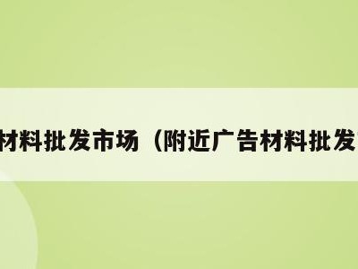 广告材料批发市场(附近广告材料批发市场)