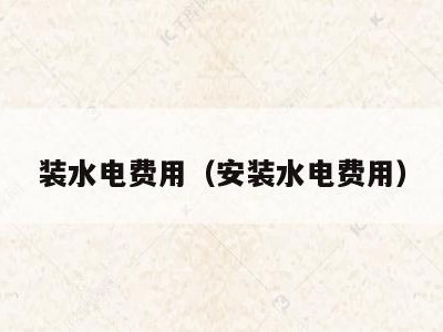 装水电费用（安装水电费用）