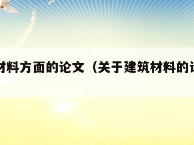 建筑材料方面的论文（关于建筑材料的论文三千字）
