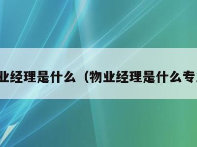 物业经理是什么(物业经理是什么专业)
