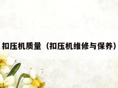 扣压机质量（扣压机维修与保养）