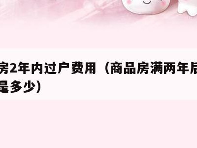 商品房2年内过户费用(商品房满两年后过户税率是多少)