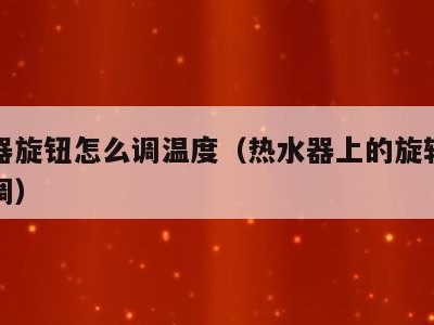 热水器旋钮怎么调温度（热水器上的旋转按钮怎么调）