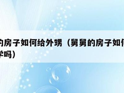 舅舅的房子如何给外甥(舅舅的房子如何给外甥上学吗)