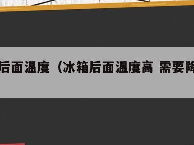 冰箱后面温度(冰箱后面温度高 需要降温吗)