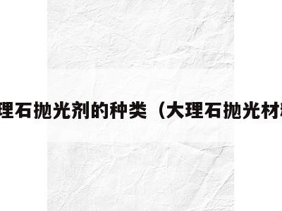 大理石抛光剂的种类（大理石抛光材料）