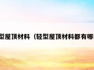 轻型屋顶材料(轻型屋顶材料都有哪些)