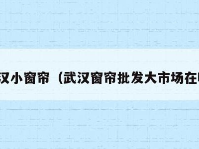 武汉小窗帘（武汉窗帘批发大市场在哪）