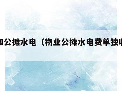 物业和公摊水电(物业公摊水电费单独收合理吗)
