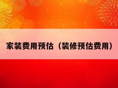 家装费用预估(装修预估费用)