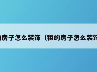 租的房子怎么装饰（租的房子怎么装饰好）