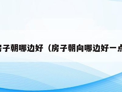 房子朝哪边好（房子朝向哪边好一点）