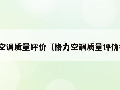 格力空调质量评价（格力空调质量评价标准）