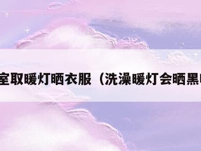 浴室取暖灯晒衣服(洗澡暖灯会晒黑吗)