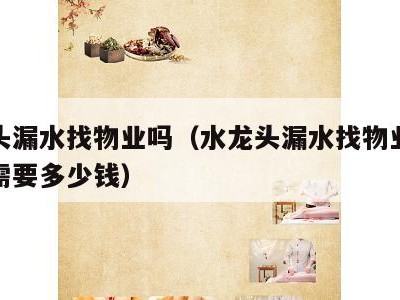 水龙头漏水找物业吗（水龙头漏水找物业维修大概需要多少钱）