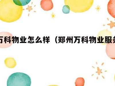 郑州万科物业怎么样(郑州万科物业服务有限公司)