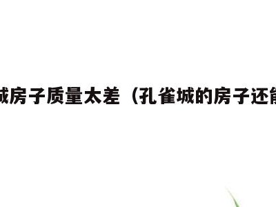 孔雀城房子质量太差（孔雀城的房子还能买吗）