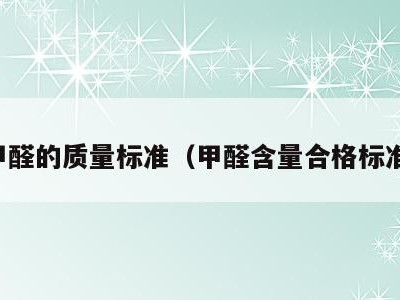 甲醛的质量标准（甲醛含量合格标准）