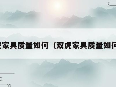 双虎家具质量如何(双虎家具质量如何样)