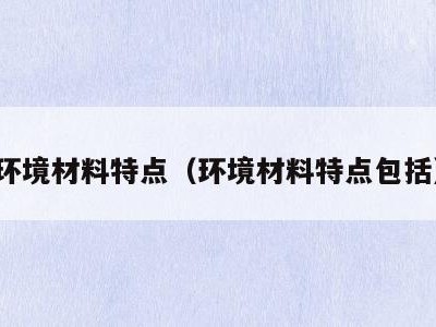 环境材料特点（环境材料特点包括）