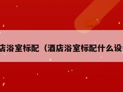 酒店浴室标配(酒店浴室标配什么设备)