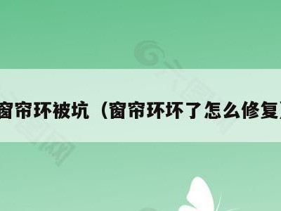 窗帘环被坑（窗帘环坏了怎么修复）