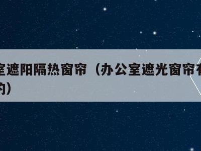 办公室遮阳隔热窗帘(办公室遮光窗帘有哪些材质的)