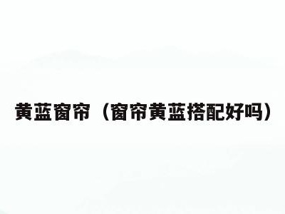 黄蓝窗帘(窗帘黄蓝搭配好吗)