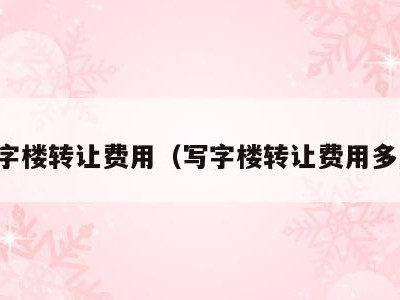 写字楼转让费用（写字楼转让费用多少）