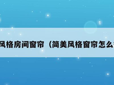 简美风格房间窗帘（简美风格窗帘怎么搭配）