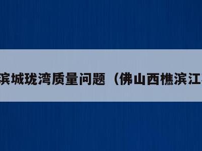 西樵滨城珑湾质量问题(佛山西樵滨江花园)