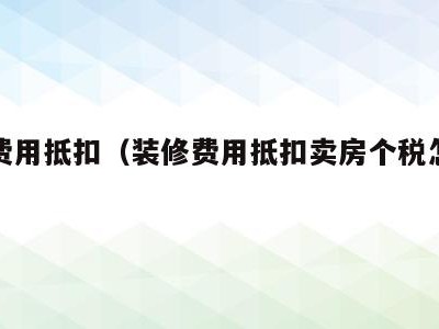 装修费用抵扣（装修费用抵扣卖房个税怎么操作）