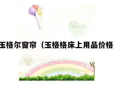 玉格尔窗帘(玉格格床上用品价格)