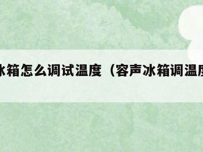 容声冰箱怎么调试温度(容声冰箱调温度怎么调)