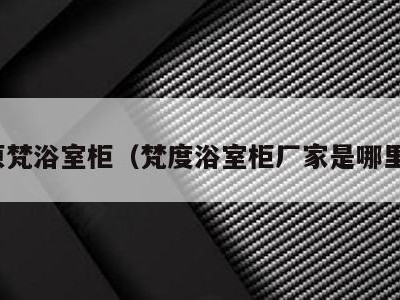 原梵浴室柜(梵度浴室柜厂家是哪里)