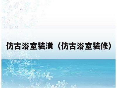 仿古浴室装潢（仿古浴室装修）